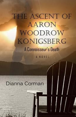 The Ascent of Aaron Woodrow Königsberg: A Connoisseur's Death by Corman, Dianna