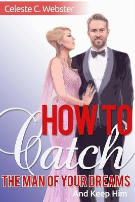 How To Catch The Man Of Your Dreams And Keep Him by Webster, Celeste C.