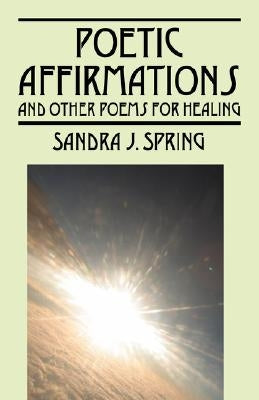 Poetic Affirmations: and other poems for healing by Spring, Sandra J.