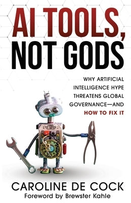 AI Tools, Not Gods: Why Artificial Intelligence Hype Threatens Global Governance-and How to Fix It by De Cock, Caroline