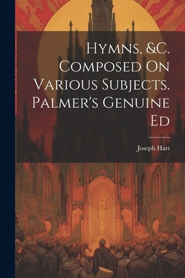 Hymns, &c. Composed On Various Subjects. Palmer's Genuine Ed by Hart, Joseph