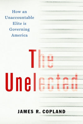 The Unelected: How an Unaccountable Elite Is Governing America by Copland, James R.