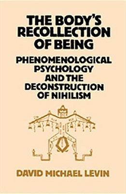 The Body's Recollection of Being: Phenomenological Psychology and the Deconstruction of Nihilism by Levin, David Michael
