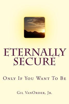 Eternally Secure: Only If You Want To Be by Vanorder Jr, Gil