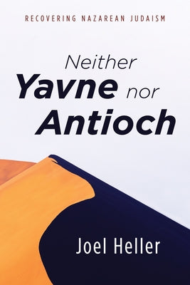 Neither Yavne Nor Antioch: Recovering Nazarean Judaism by Heller, Joel