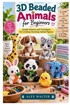 3D Beaded Animals for Beginners: Simple Patterns and Techniques for Creating Charming Animal Figures by Walter, Alex
