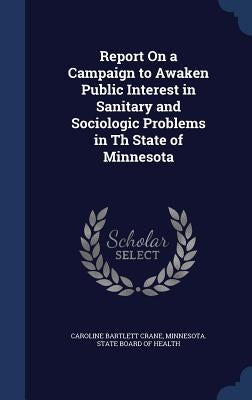 Report On a Campaign to Awaken Public Interest in Sanitary and Sociologic Problems in Th State of Minnesota by Crane, Caroline Bartlett