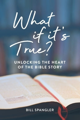 What If It's True?: Unlocking the Heart of the Bible Story by Spangler, Bill