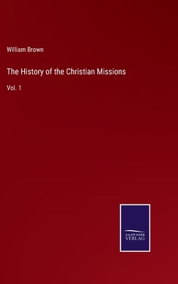 The History of the Christian Missions: Vol. 1 by Brown, William