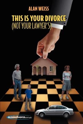 This Is Your Divorce (Not Your Lawyer's): How You Can Save Yourself Thousands of Dollars by Reading a Simple Book by Weiss, Alan