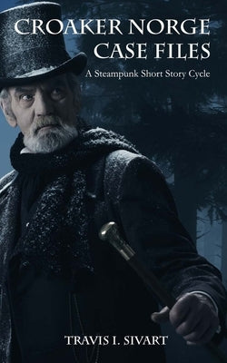 Croaker Norge Case Files: A Steampunk Short Story Cycle by Sivart, Travis I.