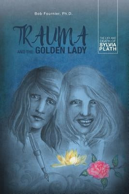 Trauma and the Golden Lady: The Life and Death of Sylvia Plath by Fournier, Bob
