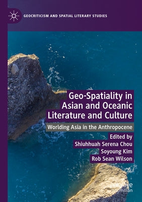 Geo-Spatiality in Asian and Oceanic Literature and Culture: Worlding Asia in the Anthropocene by Chou, Shiuhhuah Serena