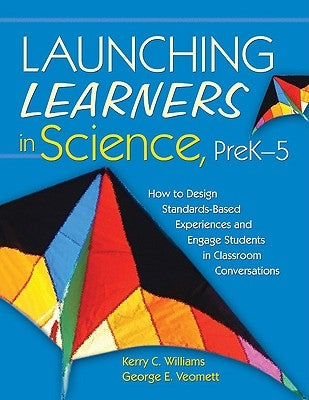 Launching Learners in Science, Prek-5: How to Design Standards-Based Experiences and Engage Students in Classroom Conversations by Williams, Kerry E. Curtiss