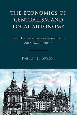 The Economics of Centralism and Local Autonomy: Fiscal Decentralization in the Czech and Slovak Republics by Bryson, P.