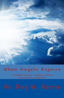 When Angels Rejoice: Common Sense Personal Evangelism by Harris, Roy W.