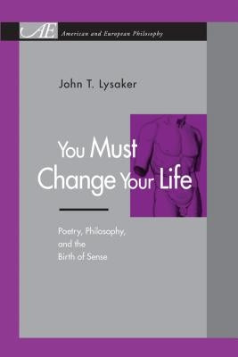 You Must Change Your Life: Poetry, Philosophy, and the Birth of Sense by Lysaker, John T.