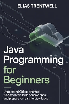 Java programming for beginners: Understand object-oriented fundametals build console apps and prepare for real interview tasks by Trentwell, Elias