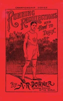 Running Recollections and How to Train: Being an autobiography of A. R. Downer, Champion Sprinter of the World, and Short Biographical Sketches of E. by Downer, A. R.