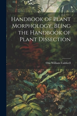 Handbook of Plant Morphology, Being the Handbook of Plant Dissection by Caldwell, Otis William