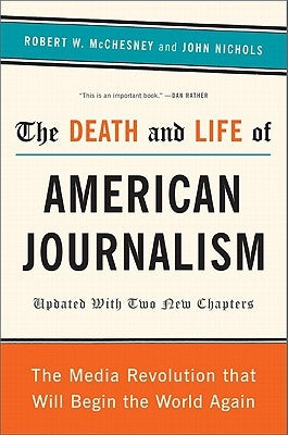 The Death and Life of American Journalism: The Media Revolution That Will Begin the World Again by McChesney, Robert W.