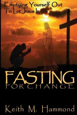 Fasting For Change: Emptying Yourself Out To Let Jesus In by Hammond, Keith M.