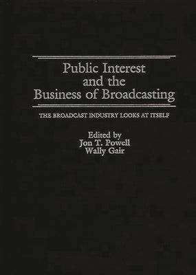 Public Interest and the Business of Broadcasting: The Broadcast Industry Looks at Itself by Powell, Jon T.