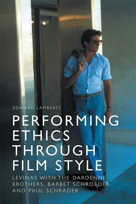 Performing Ethics Through Film Style: Levinas with the Dardenne Brothers, Barbet Schroeder and Paul Schrader by Lamberti, Edward