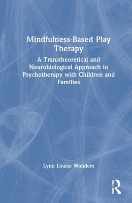 Mindfulness-Based Play Therapy: A Transtheoretical and Neurobiological Approach to Psychotherapy with Children and Families by Wonders, Lynn Louise