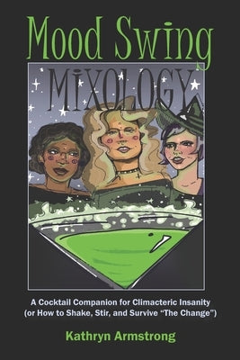 Mood Swing Mixology: A Cocktail Companion for Climacteric Insanity (or How to Shake, Stir, and Survive "The Change") by Armstrong, Nicole