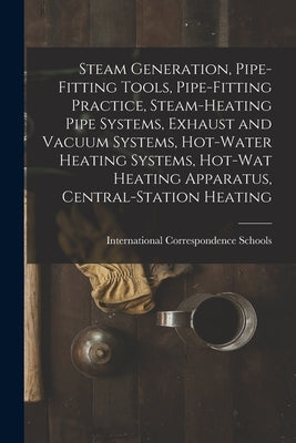 Steam Generation, Pipe-Fitting Tools, Pipe-Fitting Practice, Steam-Heating Pipe Systems, Exhaust and Vacuum Systems, Hot-Water Heating Systems, Hot-Wa by International Correspondence Schools