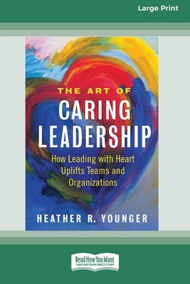 The Art of Caring Leadership: How Leading with Heart Uplifts Teams and Organizations [Large Print 16 Pt Edition] by Younger, Heather R.