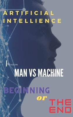 Artificial Intelligence, Man Vs Machine: Beginning or the End by A, Hassan