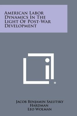 American Labor Dynamics in the Light of Post-War Development by Hardman, Jacob Benjamin Salutsky