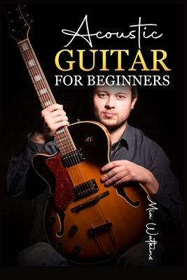 Acoustic Guitar for Beginners: The Complete Idiot's Guide to Acoustic Guitar, Covering Everything There Is to Know (2022 Crash Course for Newbies) by Walkeins, Mia