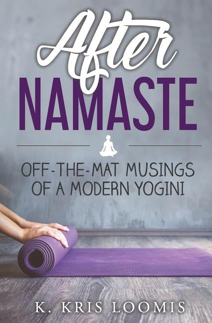 After Namaste: Off-the-Mat Musings of a Modern Yogini by Loomis, K. Kris