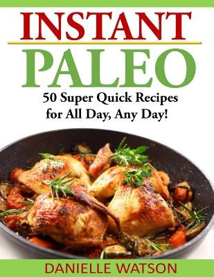 Instant Paleo: 50 Super Quick Recipes for All Day, Any Day! by Watson, Danielle
