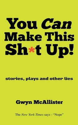 You Can Make This Sh*t Up!: stories, plays and other lies by McAllister, Gwyn