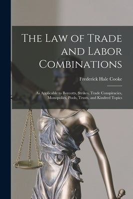 The Law of Trade and Labor Combinations: as Applicable to Boycotts, Strikes, Trade Conspiracies, Monopolies, Pools, Trusts, and Kindred Topics by Cooke, Frederick Hale 1859-1912