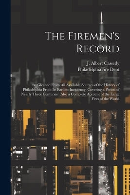 The Firemen's Record: As Gleaned From All Available Sources of the History of Philadelphia From Its Earliest Incipiency, Covering a Period o by Cassedy, J. Albert