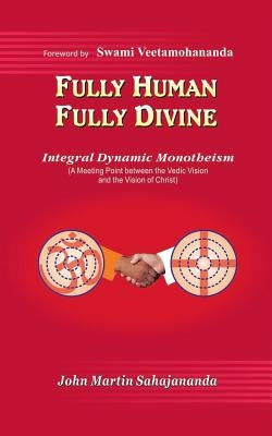 Fully Human- Fully Divine: Integral Dynamic Monotheism, a Meeting Point Between the Vedic Vision and the Vision of Christ by Sahajananda, John Martin