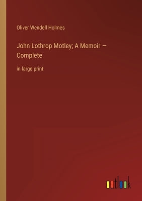 John Lothrop Motley; A Memoir - Complete: in large print by Holmes, Oliver Wendell