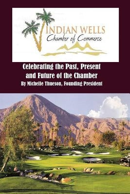 Indian Wells Chamber of Commerce: Celebrting the Past, Present and Future of the Chamber by Thueson, Michelle