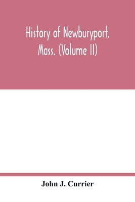 History of Newburyport, Mass. (Volume II) by J. Currier, John