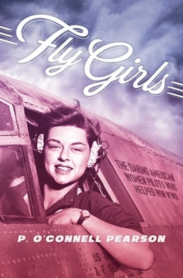 Fly Girls: The Daring American Women Pilots Who Helped Win WWII by Pearson