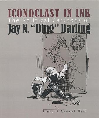 Iconoclast in Ink: The Political Cartoons of Jay N. Ding Darling by West, Richard Samuel