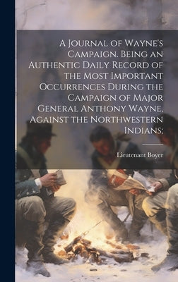 A Journal of Wayne's Campaign. Being an Authentic Daily Record of the Most Important Occurrences During the Campaign of Major General Anthony Wayne, A by Boyer, Lieutenant