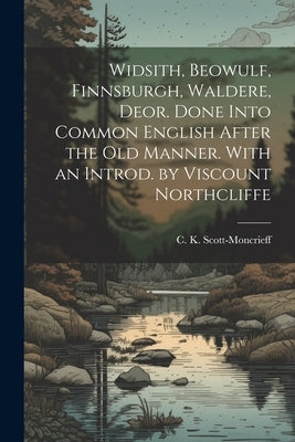 Widsith, Beowulf, Finnsburgh, Waldere, Deor. Done Into Common English After the old Manner. With an Introd. by Viscount Northcliffe by Scott-Moncrieff, C. K. 1889-1930