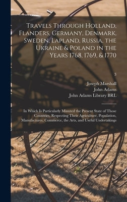 Travels Through Holland, Flanders, Germany, Denmark, Sweden, Lapland, Russia, the Ukraine & Poland in the Years 1768, 1769, & 1770: in Which is Partic by Marshall, Joseph