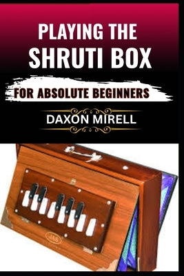 Playing the Shruti Box for Absolute Beginners: A Step-by-Step Guide to Learning Drone Music, Breath Control, and Simple Tuning for Spiritual and Medit by Mirell, Daxon